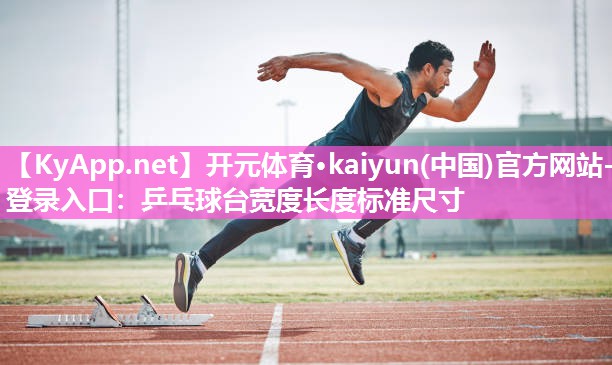 <strong>开元体育·kaiyun(中国)官方网站-登录入口：乒乓球台宽度长度标准尺寸</strong>