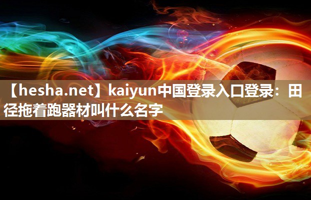 kaiyun中国登录入口登录：田径拖着跑器材叫什么名字