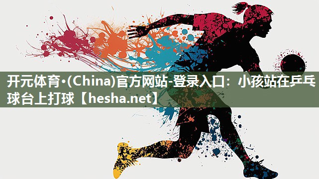 开元体育·(China)官方网站-登录入口：小孩站在乒乓球台上打球