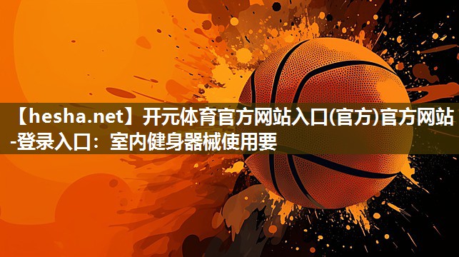 开元体育官方网站入口(官方)官方网站-登录入口：室内健身器械使用要