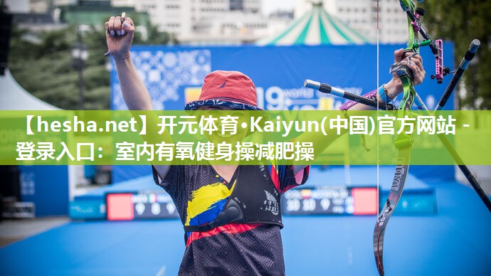 开元体育·Kaiyun(中国)官方网站 - 登录入口：室内有氧健身操减肥操