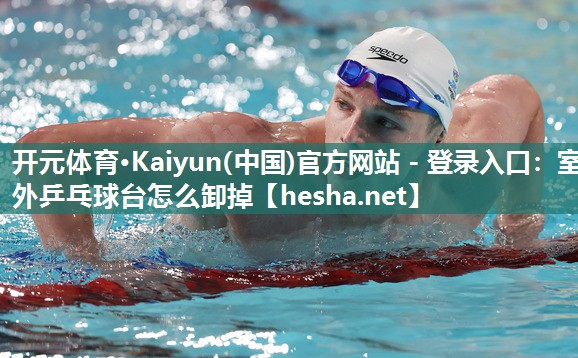 开元体育·Kaiyun(中国)官方网站 - 登录入口：室外乒乓球台怎么卸掉