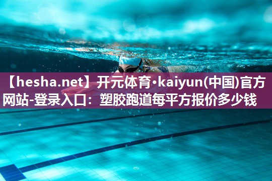 开元体育·kaiyun(中国)官方网站-登录入口：塑胶跑道每平方报价多少钱