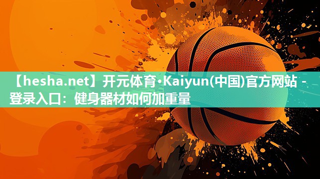 开元体育·Kaiyun(中国)官方网站 - 登录入口：健身器材如何加重量