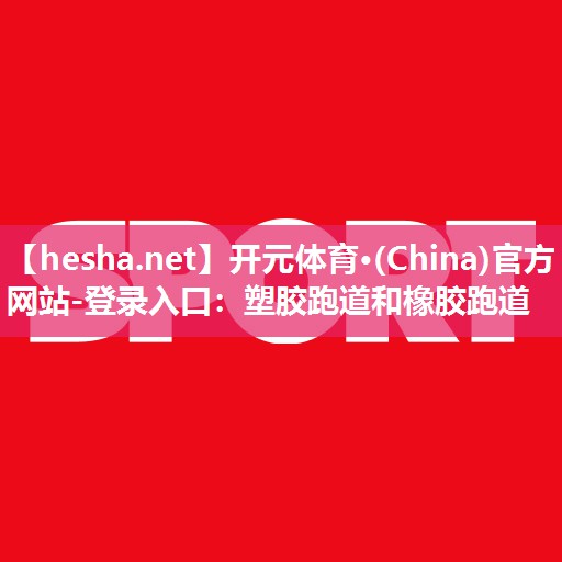 开元体育·(China)官方网站-登录入口：塑胶跑道和橡胶跑道