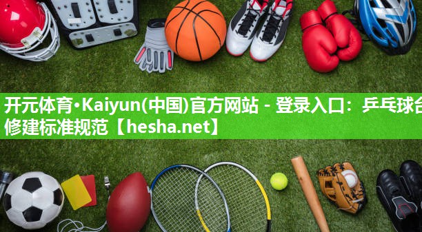 开元体育·Kaiyun(中国)官方网站 - 登录入口：乒乓球台修建标准规范