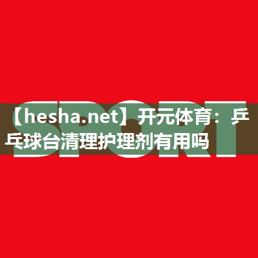 <strong>开元体育：乒乓球台清理护理剂有用吗</strong>