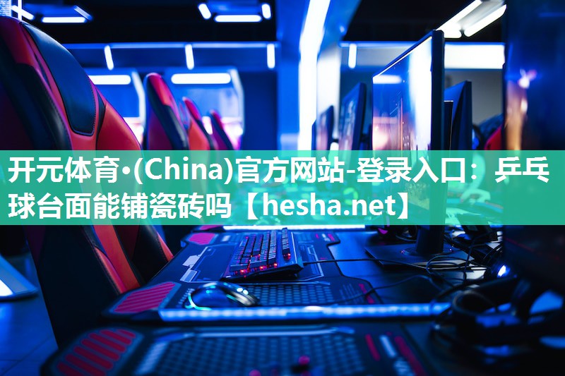 开元体育·(China)官方网站-登录入口：乒乓球台面能铺瓷砖吗