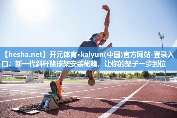 <strong>开元体育·kaiyun(中国)官方网站-登录入口：新一代斜杆篮球架安装秘籍，让你的架子一步到位</strong>