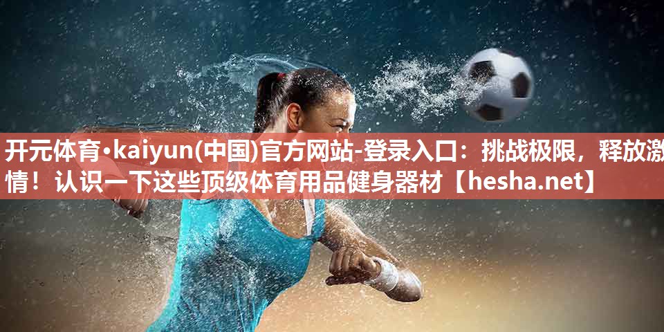 开元体育·kaiyun(中国)官方网站-登录入口：挑战极限，释放激情！认识一下这些顶级体育用品健身器材