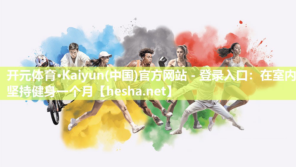 <strong>开元体育·Kaiyun(中国)官方网站 - 登录入口：在室内坚持健身一个月</strong>