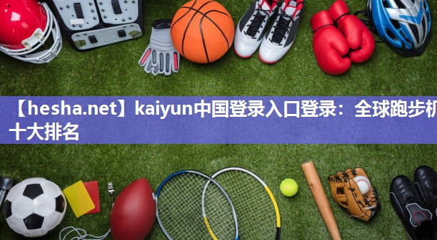 kaiyun中国登录入口登录：全球跑步机十大排名