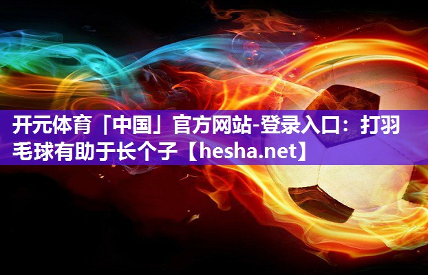 开元体育「中国」官方网站-登录入口：打羽毛球有助于长个子