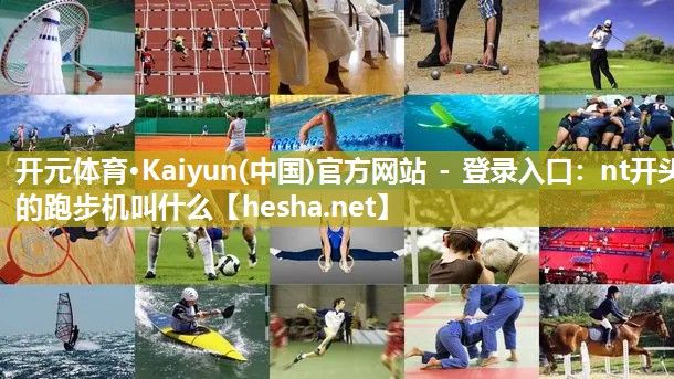 <strong>开元体育·Kaiyun(中国)官方网站 - 登录入口：nt开头的跑步机叫什么</strong>