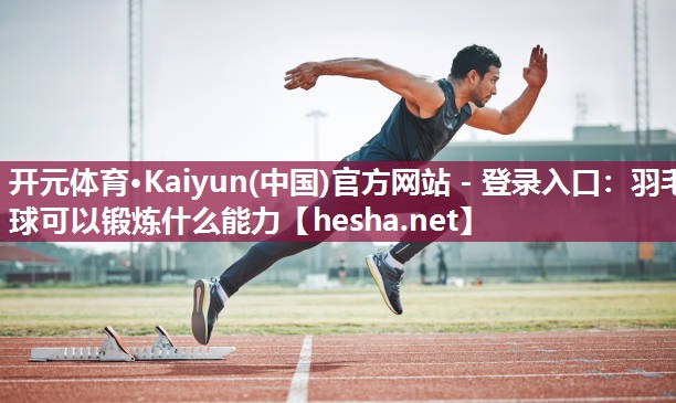 开元体育·Kaiyun(中国)官方网站 - 登录入口：羽毛球可以锻炼什么能力