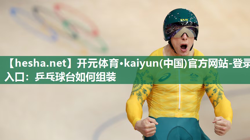 开元体育·kaiyun(中国)官方网站-登录入口：乒乓球台如何组装