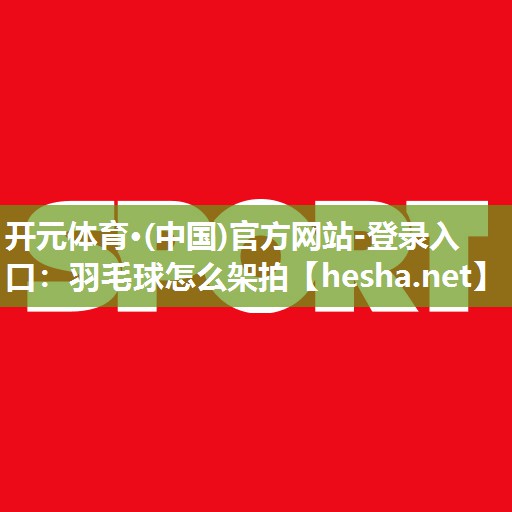 开元体育·(中国)官方网站-登录入口：羽毛球怎么架拍