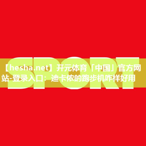 <strong>开元体育「中国」官方网站-登录入口：迪卡侬的跑步机咋样好用</strong>