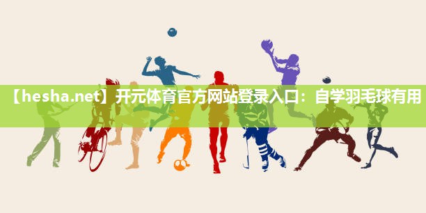 开元体育官方网站登录入口：自学羽毛球有用