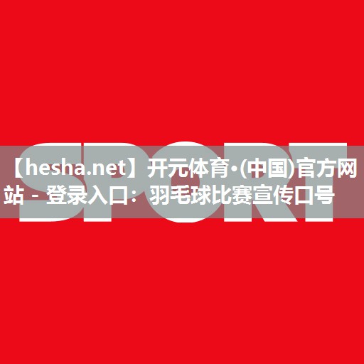 开元体育·(中国)官方网站 - 登录入口：羽毛球比赛宣传口号