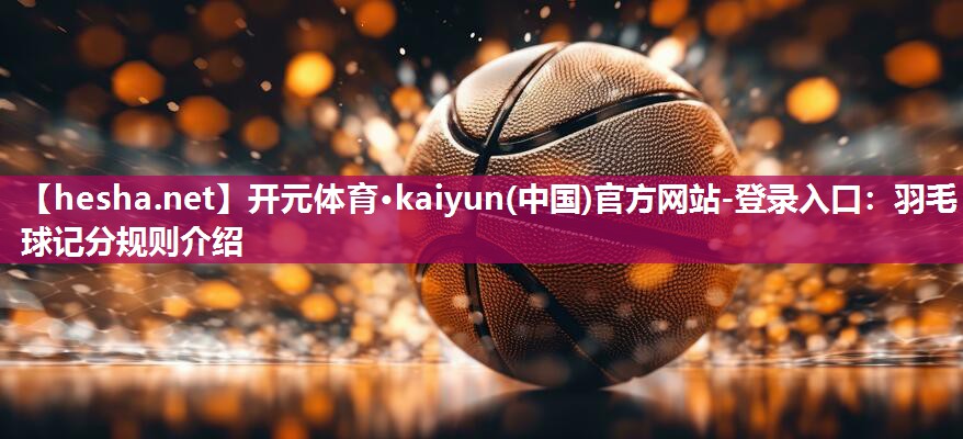 开元体育·kaiyun(中国)官方网站-登录入口：羽毛球记分规则介绍