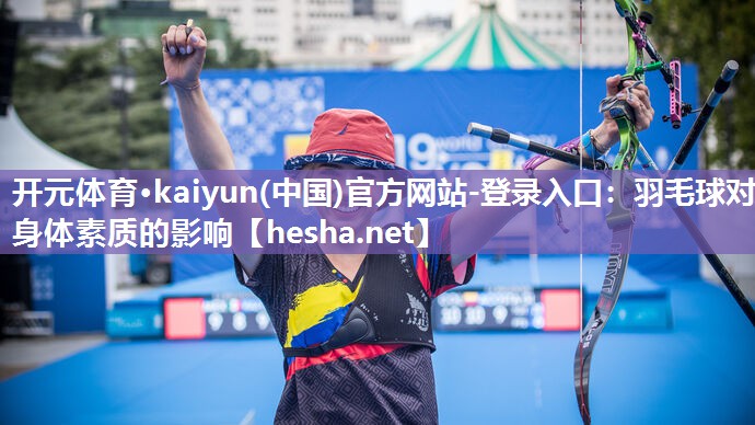 开元体育·kaiyun(中国)官方网站-登录入口：羽毛球对身体素质的影响