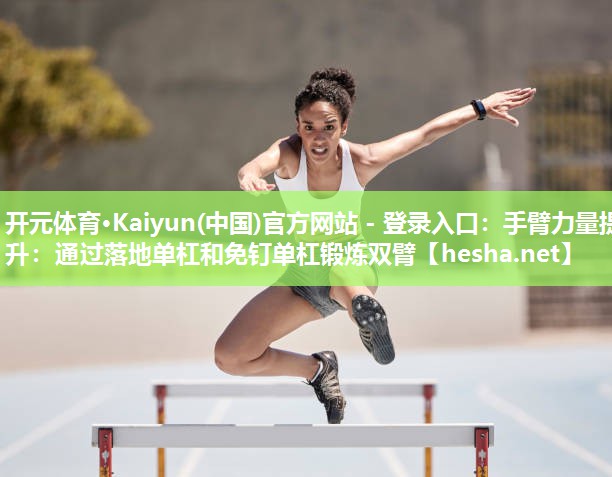 开元体育·Kaiyun(中国)官方网站 - 登录入口：手臂力量提升：通过落地单杠和免钉单杠锻炼双臂