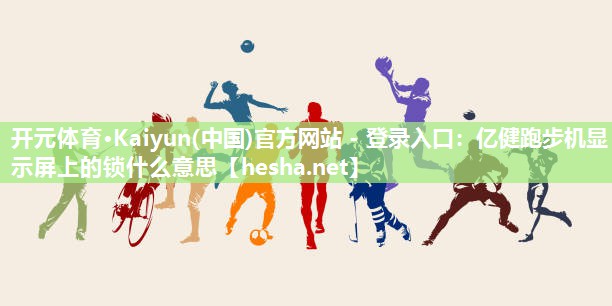 开元体育·Kaiyun(中国)官方网站 - 登录入口：亿健跑步机显示屏上的锁什么意思