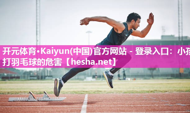 <strong>开元体育·Kaiyun(中国)官方网站 - 登录入口：小孩打羽毛球的危害</strong>