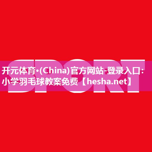 开元体育·(China)官方网站-登录入口：小学羽毛球教案免费