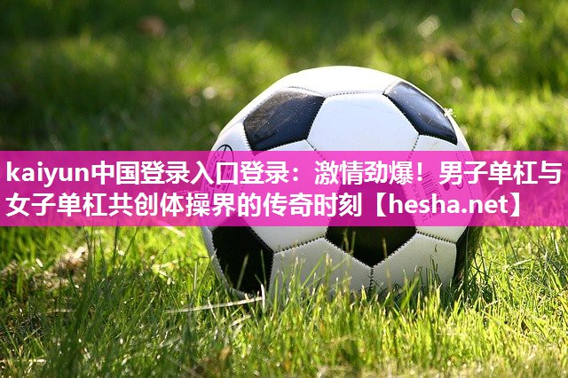 激情劲爆！男子单杠与女子单杠共创体操界的传奇时刻